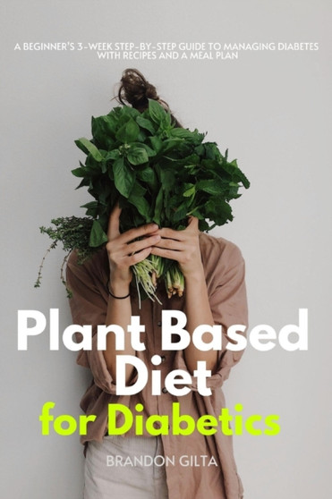 Plant-Based Diet for Diabetics : A Beginner's 3-Week Step-by-Step Guide to Managing Diabetes With Recipes and a Meal Plan