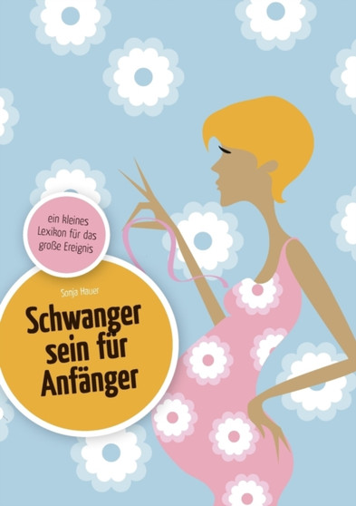 Schwanger sein fur Anfanger : ein kleines Lexikon fur das grosse Ereignis