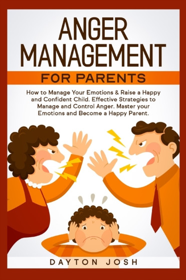 Anger Management for Parents : How to Manage Your Emotions & Raise a Happy and Confident Child. Effective Strategies to Manage and Control Anger. Master your Emotions and Become a Happy Parent.