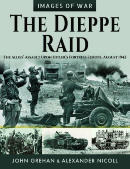 The Dieppe Raid : The Allies Assault Upon Hitler s Fortress Europe, August 1942