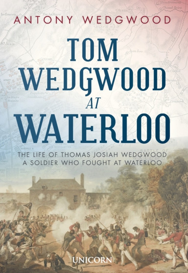 Tom Wedgwood at Waterloo : The Life of Thomas Josiah Wedgwood who Fought at Waterloo