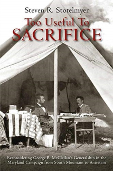 Too Useful to Sacrifice : Reconsidering George B. Mcclellan???s Generalship in the Maryland Campaign from South Mountain to Antietam
