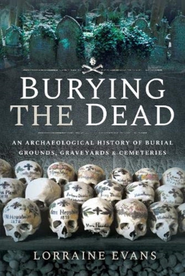 Burying the Dead : An Archaeological History of Burial Grounds, Graveyards and Cemeteries