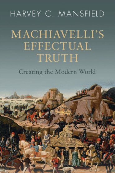 Machiavelli's Effectual Truth : Creating the Modern World