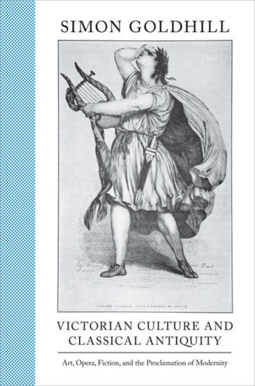 Victorian Culture and Classical Antiquity : Art, Opera, Fiction, and the Proclamation of Modernity