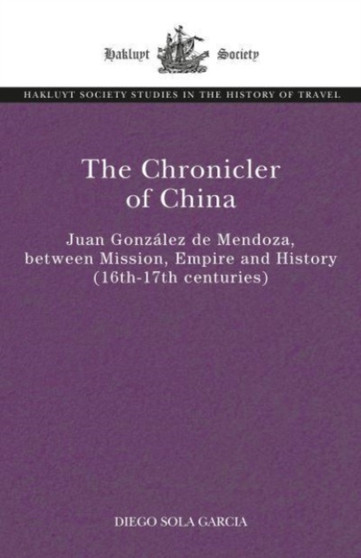 The Chronicler of China : Juan Gonzalez de Mendoza, between Mission, Empire and History (Sixteenth- to Seventeenth Centuries)