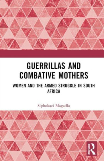 Guerrillas and Combative Mothers : Women and the Armed Struggle in South Africa
