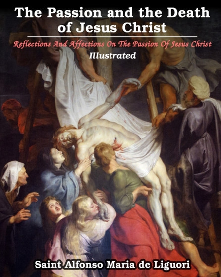 The Passion and the Death of Jesus Christ : Reflections And Affections On The Passion Of Jesus Christ: Illustrated