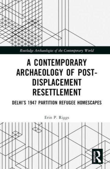 A Contemporary Archaeology of Post-Displacement Resettlement : Delhi???s 1947 Partition Refugee Homescapes