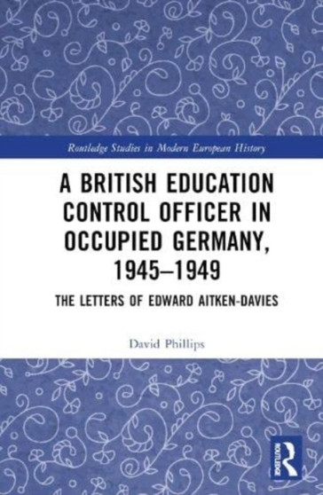 A British Education Control Officer in Occupied Germany, 1945???1949 : The Letters of Edward Aitken-Davies