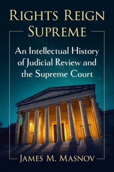 Rights Reign Supreme : An Intellectual History of Judicial Review and the Supreme Court