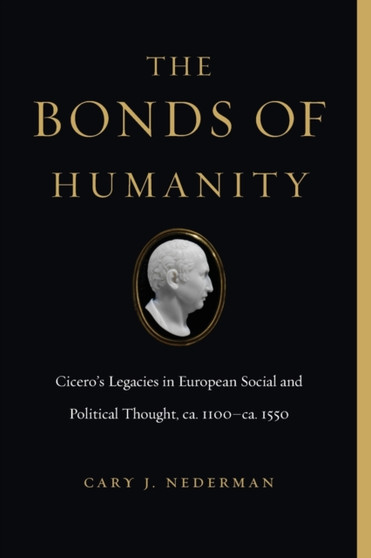 The Bonds of Humanity : Cicero???s Legacies in European Social and Political Thought, ca. 1100???ca. 1550