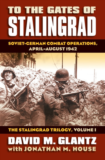 To the Gates of Stalingrad Volume 1 The Stalingrad Trilogy : Soviet-German Combat Operations, April-August 1942