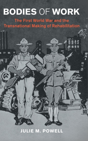 Bodies of Work : The First World War and the Transnational Making of Rehabilitation