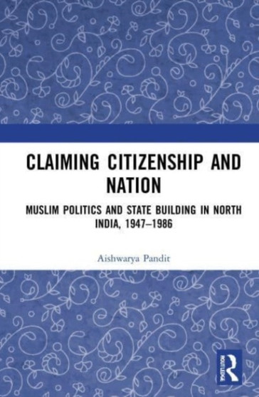 Claiming Citizenship and Nation : Muslim Politics and State Building in North India, 1947-1986