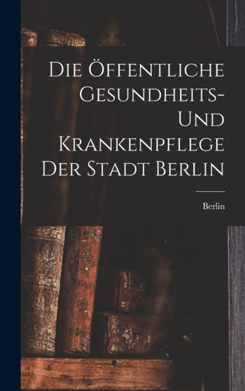 Die Offentliche Gesundheits- Und Krankenpflege Der Stadt Berlin Die Offentliche Gesundheits- Und Krankenpflege Der Stadt Berlin