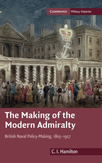 The Making of the Modern Admiralty : British Naval Policy-Making, 1805-1927