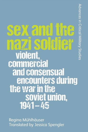 Sex and the Nazi Soldier : Violent, Commercial and Consensual Encounters During the War in the Soviet Union, 1941-45