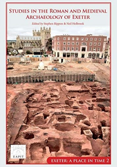 Studies in the Roman and Medieval Archaeology of Exeter : Exeter, A Place in Time Volume II