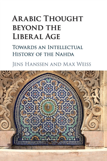 Arabic Thought beyond the Liberal Age : Towards an Intellectual History of the Nahda