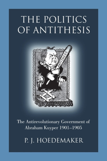 The Politics of Antithesis : The Antirevolutionary Government of Abraham Kuyper 1901-1905