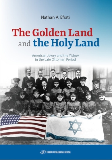 The Golden Land and the Holy Land : American Jewry and the Yishuv in the Late Ottoman Period