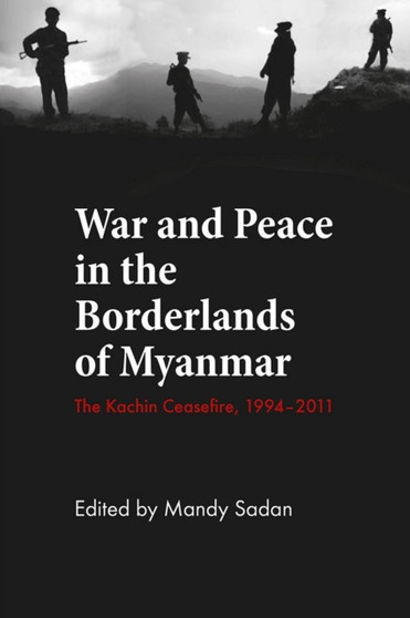 War and Peace in the Borderlands of Myanmar : The Kachin Ceasefire, 1994???2011