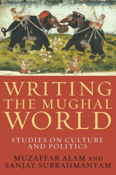Writing the Mughal World : Studies on Culture and Politics
