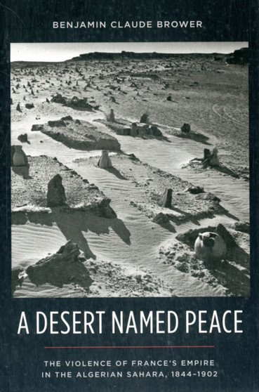 A Desert Named Peace : The Violence of France's Empire in the Algerian Sahara, 1844-1902
