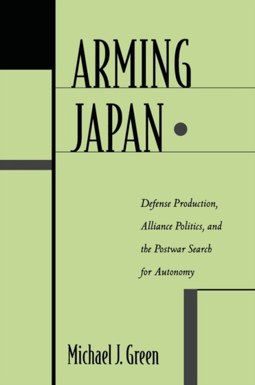 Arming Japan : Defense Production, Alliance Politics, and the Postwar Search for Autonomy