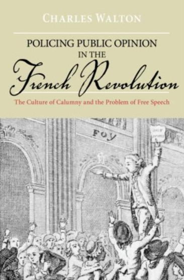 Policing Public Opinion in the French Revolution : The Culture of Calumny and the Problem of Free Speech