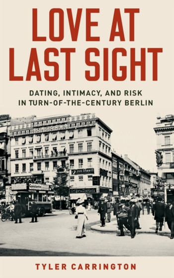 Love at Last Sight : Dating, Intimacy, and Risk in Turn-of-the-Century Berlin