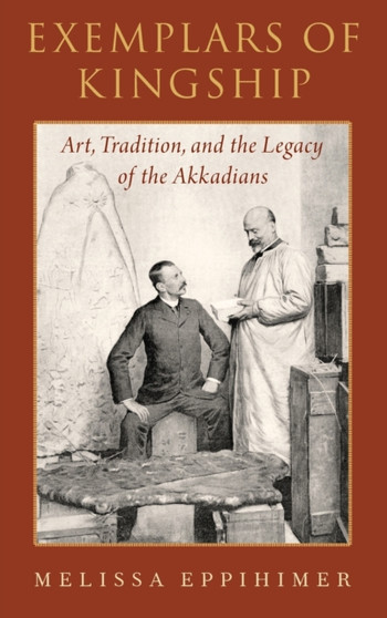 Exemplars of Kingship : Art, Tradition, and the Legacy of the Akkadians