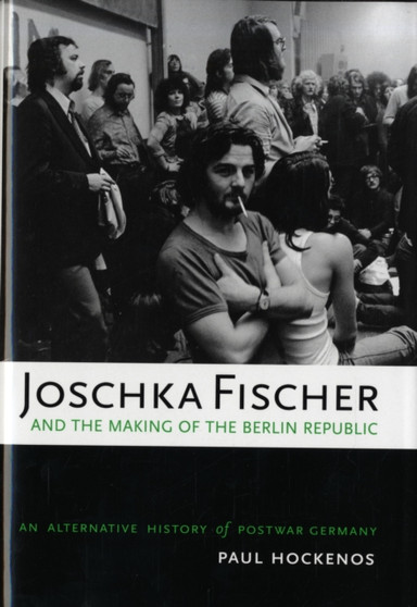 Joschka Fischer and the Making of the Berlin Republic : An Alternative History of Postwar Germany