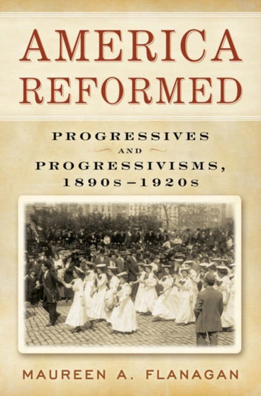 America Reformed : Progressives and Progressivisms, 1890s-1920s