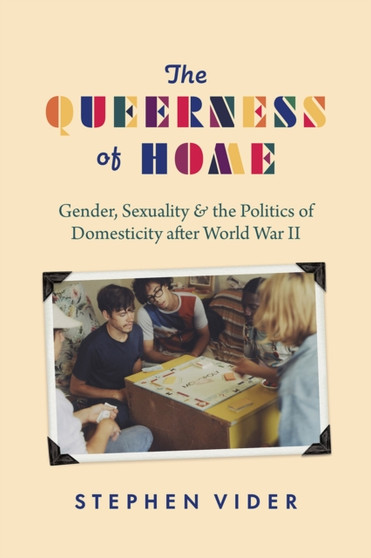 The Queerness of Home : Gender, Sexuality, and the Politics of Domesticity after World War II