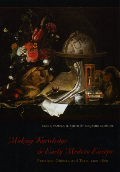 Making Knowledge in Early Modern Europe : Practices, Objects, and Texts, 1400 - 1800