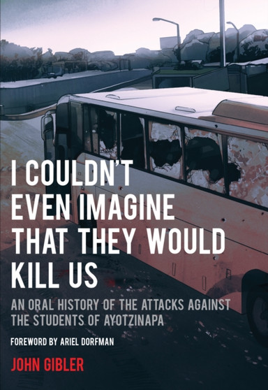 I Couldn't Even Imagine That They Would Kill Us : An Oral History of the Attacks Against the Students of Ayotzinapa