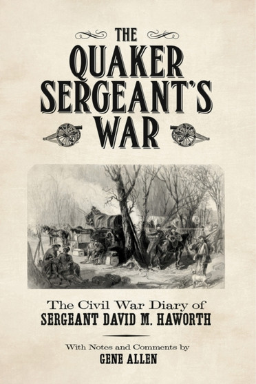 The Quaker Sergeant's War : The Civil War Diary of Sergeant David M. Haworth