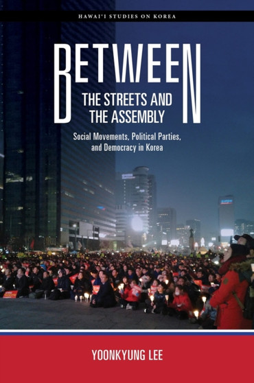 Between the Streets and the Assembly : Social Movements, Political Parties, and Democracy in Korea