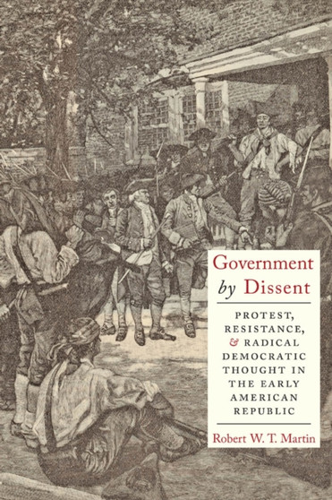 Government by Dissent : Protest, Resistance, and Radical Democratic Thought in the Early American Republic