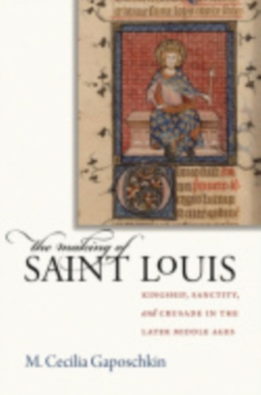 The Making of Saint Louis : Kingship, Sanctity, and Crusade in the Later Middle Ages