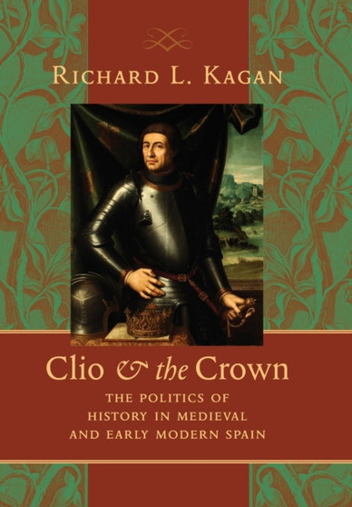 Clio and the Crown : The Politics of History in Medieval and Early Modern Spain