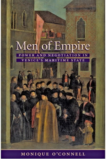 Men of Empire : Power and Negotiation in Venice's Maritime State