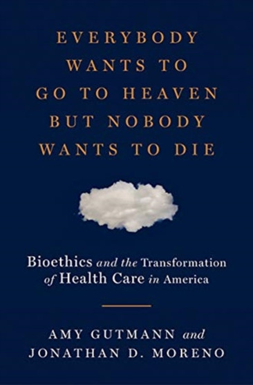 Everybody Wants to Go to Heaven but Nobody Wants to Die : Bioethics and the Transformation of Health Care in America
