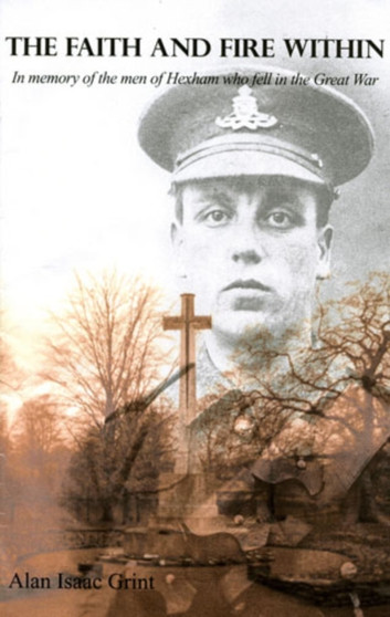 The Faith and Fire within : In Memory of the Men of Hexham Who Fell in the Great War