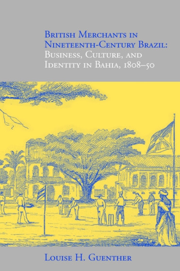 British Merchants in Nineteenth-century Brazil : Business,Culture,and Identity in Bahia,1808-50