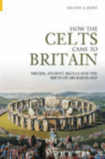 How the Celts Came to Britain : Druids, Ancient Skulls and the Birth of Archaeology