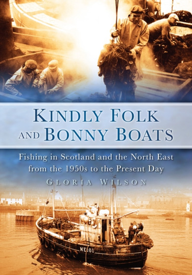 Kindly Folk and Bonny Boats : Fishing in Scotland and the Northeast from the 1950s to the Present Day