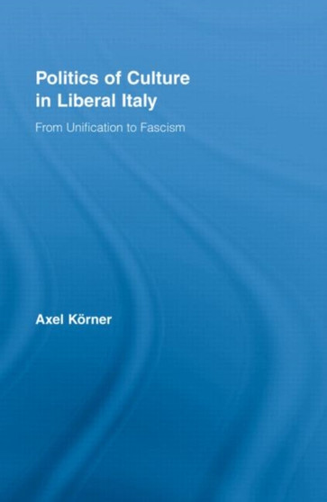 Politics of Culture in Liberal Italy : From Unification to Fascism